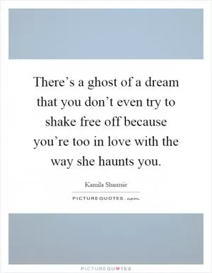 There’s a ghost of a dream that you don’t even try to shake free off because you’re too in love with the way she haunts you Picture Quote #1