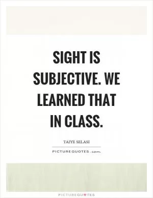 Sight is subjective. We learned that in class Picture Quote #1