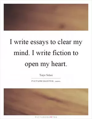 I write essays to clear my mind. I write fiction to open my heart Picture Quote #1