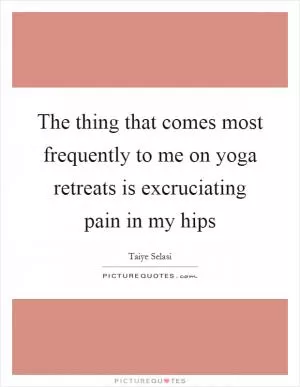 The thing that comes most frequently to me on yoga retreats is excruciating pain in my hips Picture Quote #1
