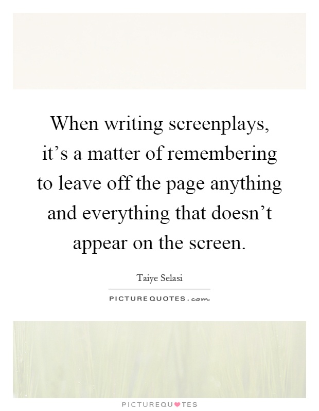 When writing screenplays, it's a matter of remembering to leave off the page anything and everything that doesn't appear on the screen Picture Quote #1