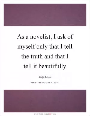 As a novelist, I ask of myself only that I tell the truth and that I tell it beautifully Picture Quote #1