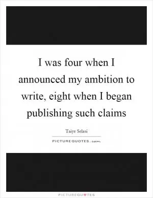 I was four when I announced my ambition to write, eight when I began publishing such claims Picture Quote #1