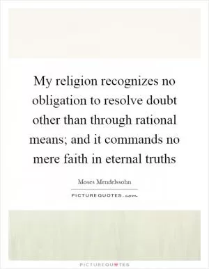 My religion recognizes no obligation to resolve doubt other than through rational means; and it commands no mere faith in eternal truths Picture Quote #1