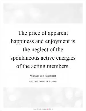 The price of apparent happiness and enjoyment is the neglect of the spontaneous active energies of the acting members Picture Quote #1