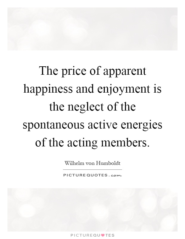 The price of apparent happiness and enjoyment is the neglect of the spontaneous active energies of the acting members Picture Quote #1