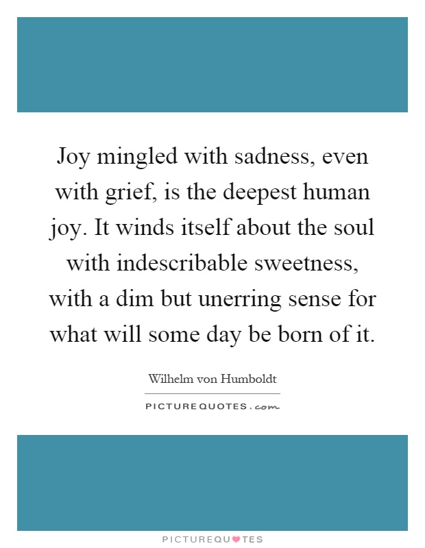 Joy mingled with sadness, even with grief, is the deepest human joy. It winds itself about the soul with indescribable sweetness, with a dim but unerring sense for what will some day be born of it Picture Quote #1