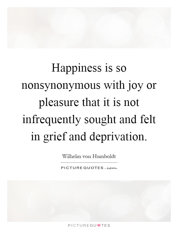 Happiness is so nonsynonymous with joy or pleasure that it is not infrequently sought and felt in grief and deprivation Picture Quote #1