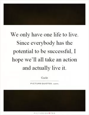 We only have one life to live. Since everybody has the potential to be successful, I hope we’ll all take an action and actually live it Picture Quote #1
