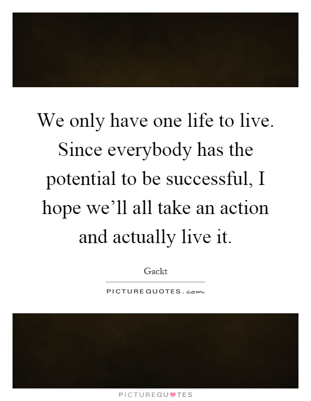 We only have one life to live. Since everybody has the potential to be successful, I hope we'll all take an action and actually live it Picture Quote #1
