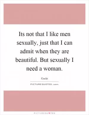 Its not that I like men sexually, just that I can admit when they are beautiful. But sexually I need a woman Picture Quote #1