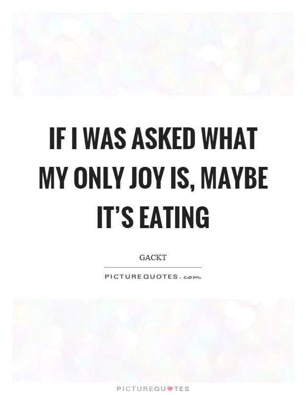 If I was asked what my only joy is, maybe it's eating Picture Quote #1
