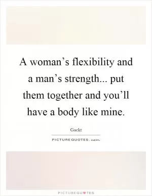 A woman’s flexibility and a man’s strength... put them together and you’ll have a body like mine Picture Quote #1