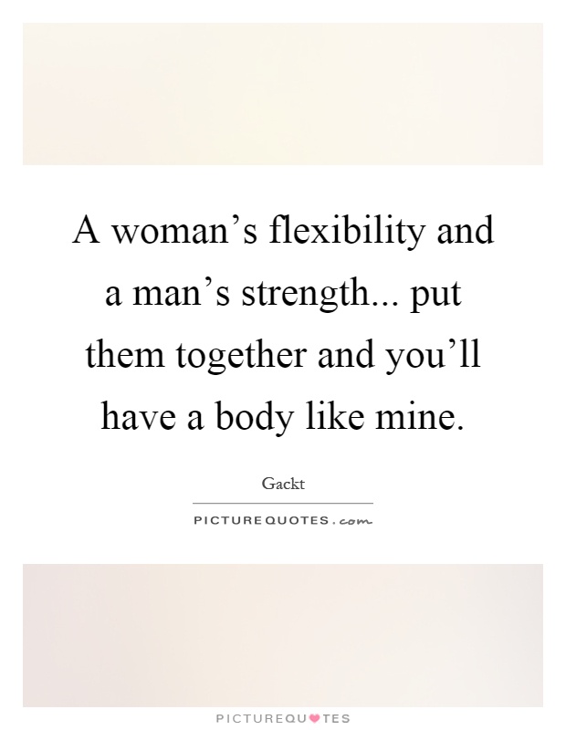 A woman's flexibility and a man's strength... put them together and you'll have a body like mine Picture Quote #1
