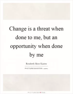 Change is a threat when done to me, but an opportunity when done by me Picture Quote #1