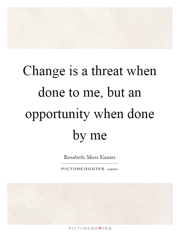Change is a threat when done to me, but an opportunity when done by me Picture Quote #1