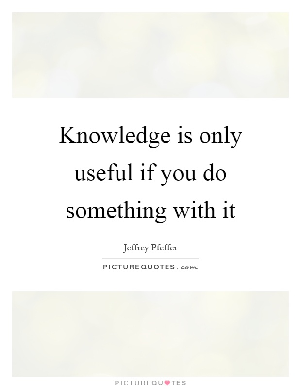 Knowledge is only useful if you do something with it Picture Quote #1