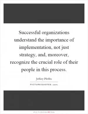 Successful organizations understand the importance of implementation, not just strategy, and, moreover, recognize the crucial role of their people in this process Picture Quote #1