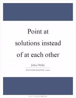 Point at solutions instead of at each other Picture Quote #1