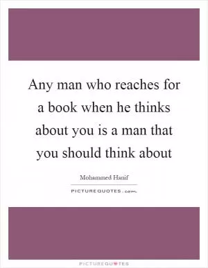 Any man who reaches for a book when he thinks about you is a man that you should think about Picture Quote #1
