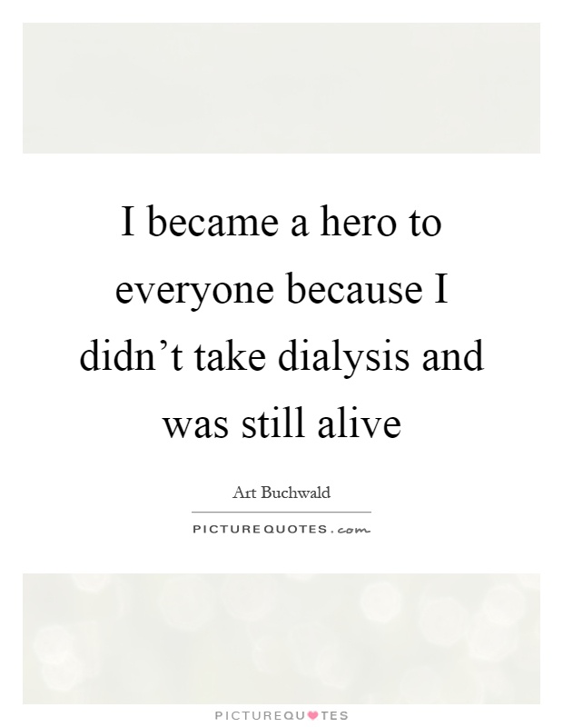 I became a hero to everyone because I didn't take dialysis and was still alive Picture Quote #1