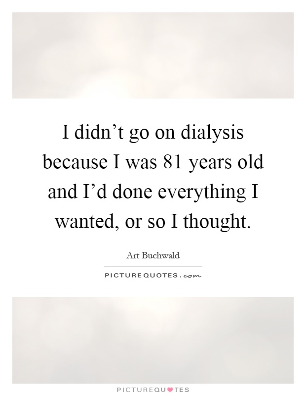 I didn't go on dialysis because I was 81 years old and I'd done everything I wanted, or so I thought Picture Quote #1