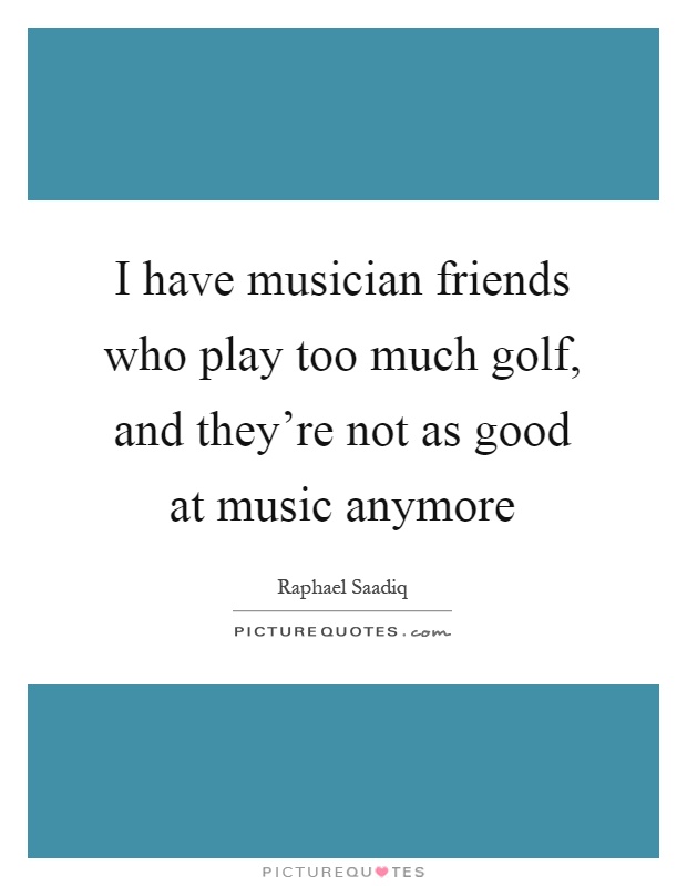 I have musician friends who play too much golf, and they're not as good at music anymore Picture Quote #1
