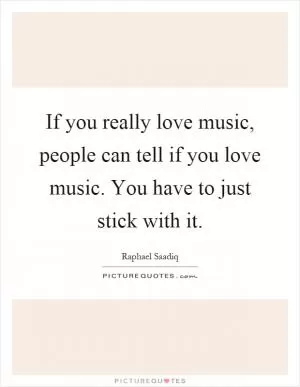 If you really love music, people can tell if you love music. You have to just stick with it Picture Quote #1