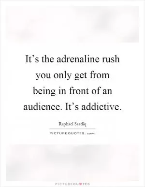 It’s the adrenaline rush you only get from being in front of an audience. It’s addictive Picture Quote #1