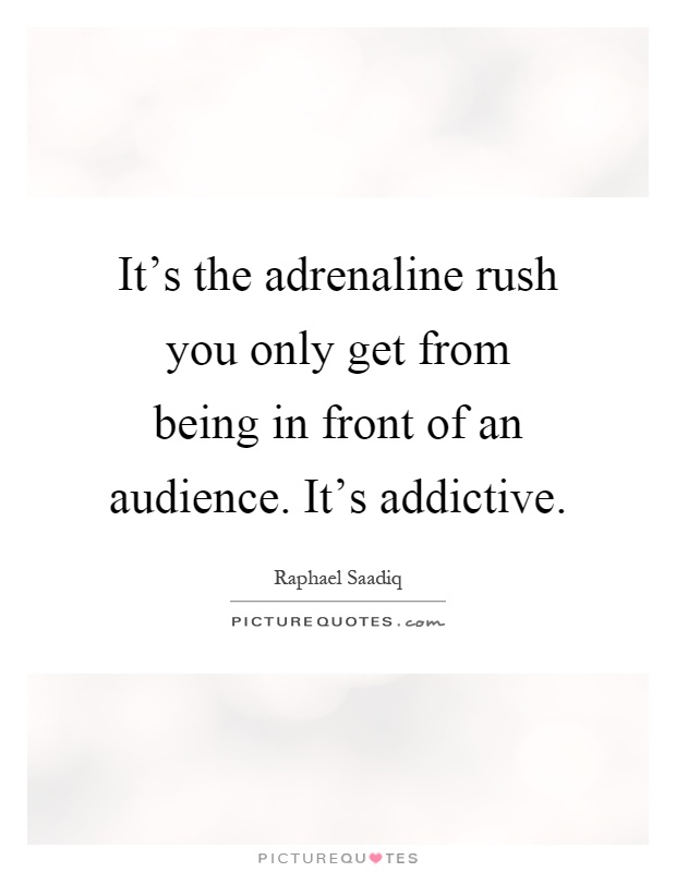 It's the adrenaline rush you only get from being in front of an audience. It's addictive Picture Quote #1