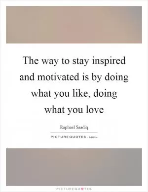 The way to stay inspired and motivated is by doing what you like, doing what you love Picture Quote #1