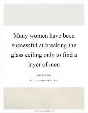 Many women have been successful at breaking the glass ceiling only to find a layer of men Picture Quote #1
