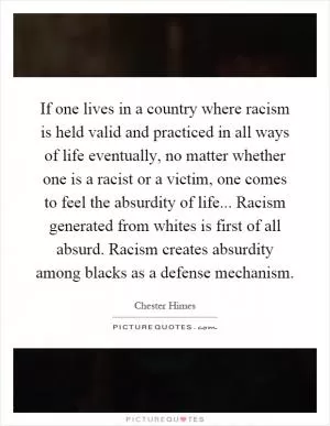 If one lives in a country where racism is held valid and practiced in all ways of life eventually, no matter whether one is a racist or a victim, one comes to feel the absurdity of life... Racism generated from whites is first of all absurd. Racism creates absurdity among blacks as a defense mechanism Picture Quote #1