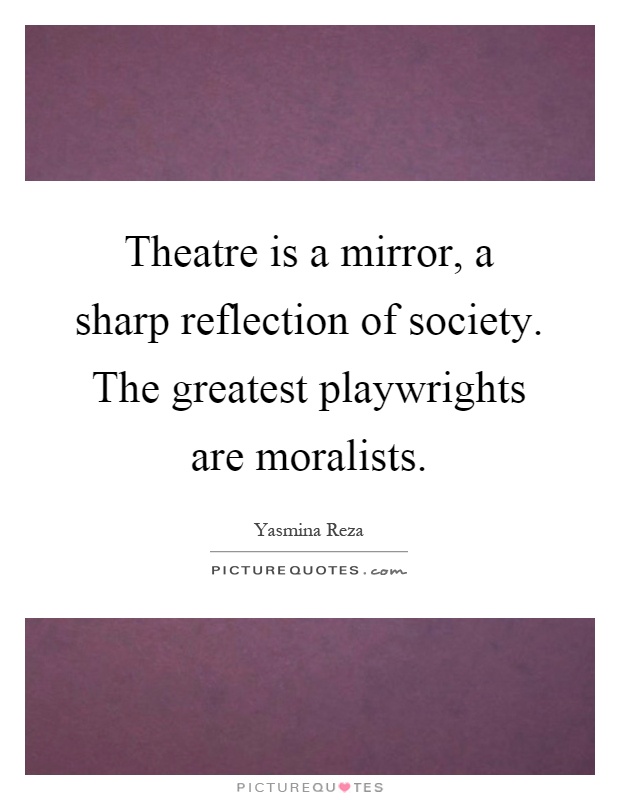Theatre is a mirror, a sharp reflection of society. The greatest playwrights are moralists Picture Quote #1