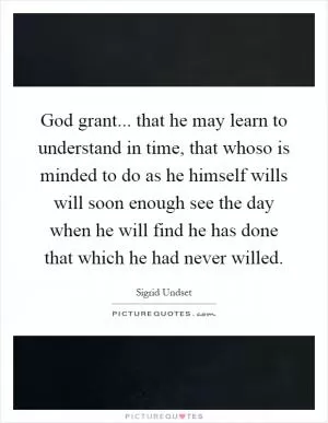 God grant... that he may learn to understand in time, that whoso is minded to do as he himself wills will soon enough see the day when he will find he has done that which he had never willed Picture Quote #1