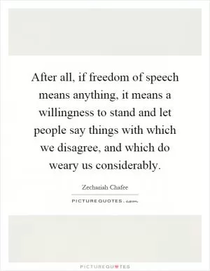 After all, if freedom of speech means anything, it means a willingness to stand and let people say things with which we disagree, and which do weary us considerably Picture Quote #1
