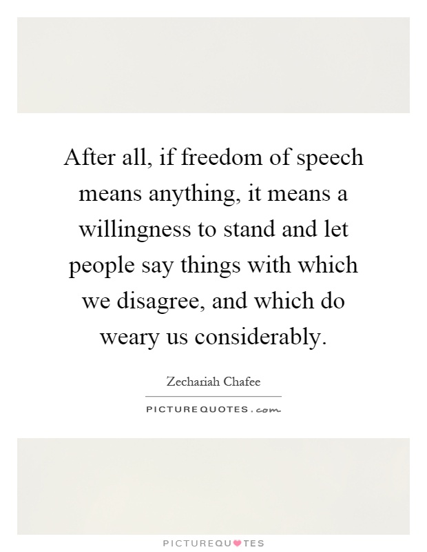 After all, if freedom of speech means anything, it means a willingness to stand and let people say things with which we disagree, and which do weary us considerably Picture Quote #1