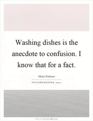 Washing dishes is the anecdote to confusion. I know that for a fact Picture Quote #1