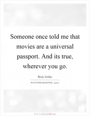 Someone once told me that movies are a universal passport. And its true, wherever you go Picture Quote #1