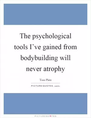 The psychological tools I’ve gained from bodybuilding will never atrophy Picture Quote #1