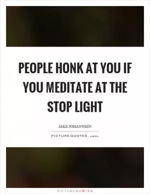 People honk at you if you meditate at the stop light Picture Quote #1