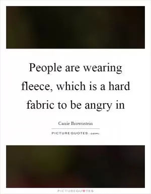 People are wearing fleece, which is a hard fabric to be angry in Picture Quote #1