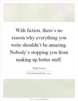 With fiction, there’s no reason why everything you write shouldn’t be amazing. Nobody’s stopping you from making up better stuff Picture Quote #1
