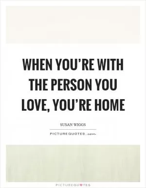 When you’re with the person you love, you’re home Picture Quote #1