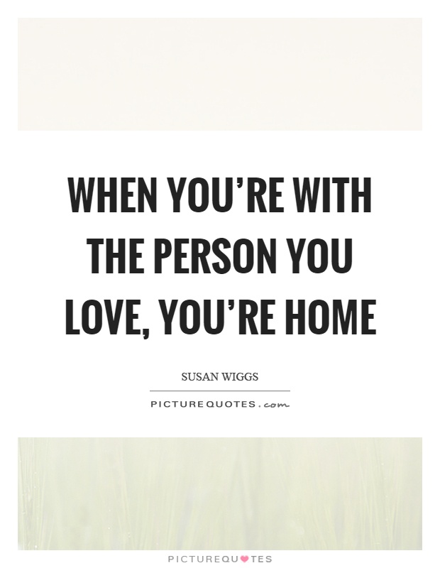 When you're with the person you love, you're home Picture Quote #1
