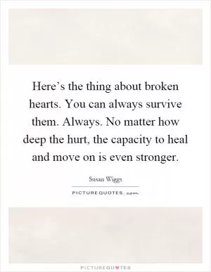 Here’s the thing about broken hearts. You can always survive them. Always. No matter how deep the hurt, the capacity to heal and move on is even stronger Picture Quote #1
