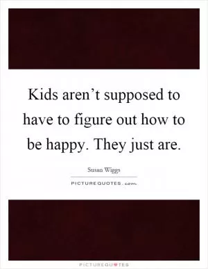 Kids aren’t supposed to have to figure out how to be happy. They just are Picture Quote #1