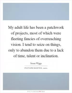 My adult life has been a patchwork of projects, most of which were fleeting fancies of overreaching vision. I tend to seize on things, only to abandon them due to a lack of time, talent or inclination Picture Quote #1
