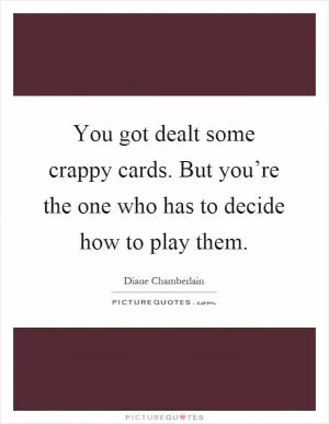 You got dealt some crappy cards. But you’re the one who has to decide how to play them Picture Quote #1