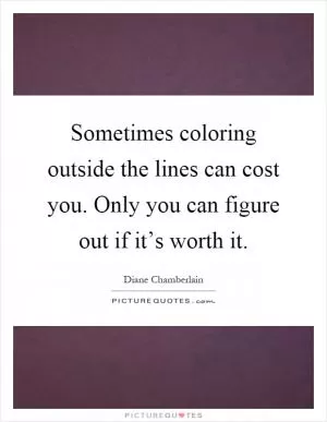 Sometimes coloring outside the lines can cost you. Only you can figure out if it’s worth it Picture Quote #1
